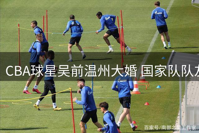 CBA球星吴前温州大婚 国家队队友组团贺喜引爆热搜